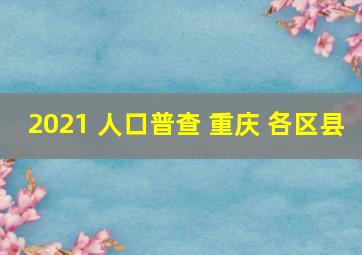 2021 人口普查 重庆 各区县